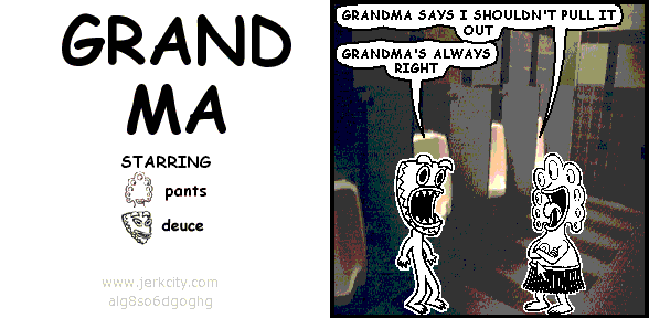 pants: GRANDMA SAYS I SHOULDN'T PULL IT OUT
deuce: GRANDMA'S ALWAYS RIGHT