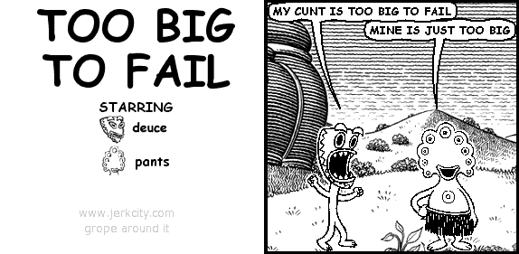 deuce: MY CUNT IS TOO BIG TO FAIL
pants: MINE IS JUST TOO BIG