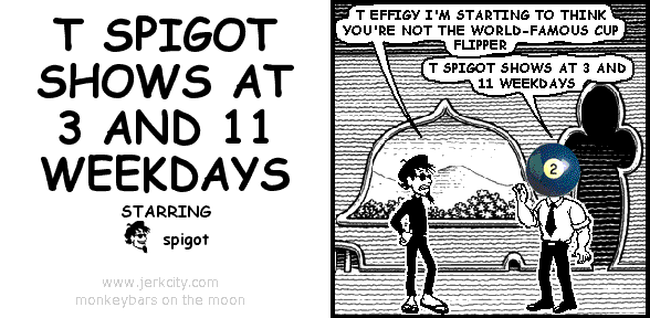 T SPIGOT SHOWS AT 3 AND 11 WEEKDAYS