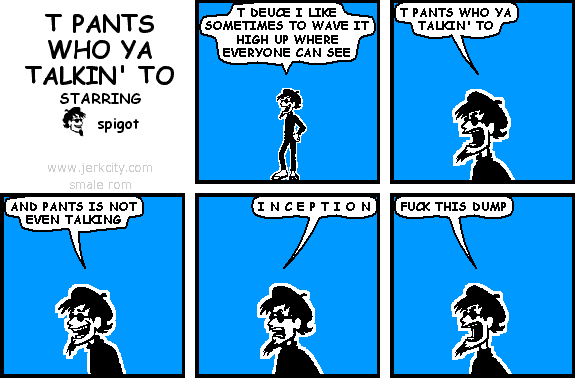 t pants who ya talkin' to