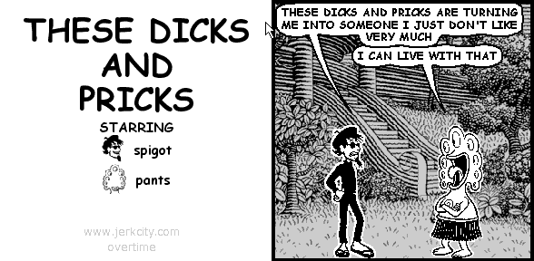 spigot: THESE DICKS AND PRICKS ARE TURNING ME INTO SOMEONE I JUST DON'T LIKE VERY MUCH
pants: I CAN LIVE WITH THAT