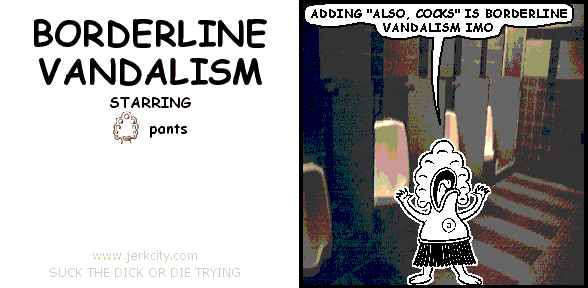 pants: ADDING "ALSO, COCKS" IS BORERLINE VANDALISM IMO