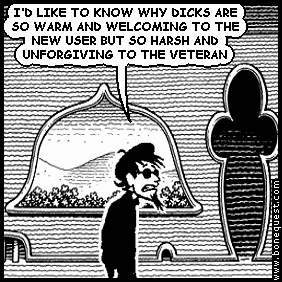 spigot: I'D LIKE TO KNOW WHY DICKS ARE SO WARM AND WELCOMING TO THE NEW USER BUT SO HARSH AND UNFORGIVING TO THE VETERAN